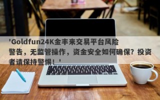 'Goldfun24K金丰来交易平台风险警告，无监管操作，资金安全如何确保？投资者请保持警惕！'