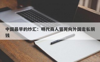 中国最早的炒汇：明代商人冒死向外国走私铜钱