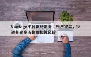 Vantage平台拒绝出金，账户被禁，投资者资金面临被扣押风险