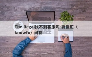 The Regal找不到客服呢-要懂汇（knowfx）问答