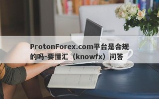 ProtonForex.com平台是合规的吗-要懂汇（knowfx）问答