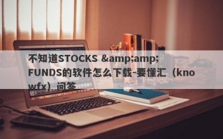 不知道STOCKS &amp; FUNDS的软件怎么下载-要懂汇（knowfx）问答