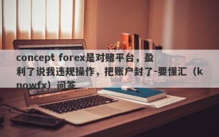 concept forex是对赌平台，盈利了说我违规操作，把账户封了-要懂汇（knowfx）问答