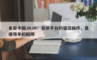 金荣中国JRJR：自研平台的猖狂操作，直播带单的陷阱