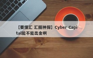 【要懂汇 汇圈神探】Cyber Capital能不能出金啊
