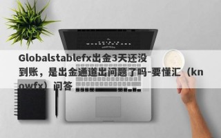 Globalstablefx出金3天还没到账，是出金通道出问题了吗-要懂汇（knowfx）问答