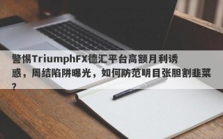 警惕TriumphFX德汇平台高额月利诱惑，周结陷阱曝光，如何防范明目张胆割韭菜？