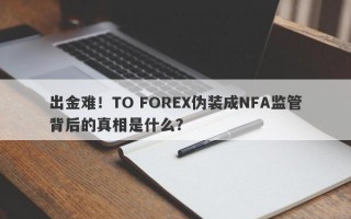 出金难！TO FOREX伪装成NFA监管背后的真相是什么？