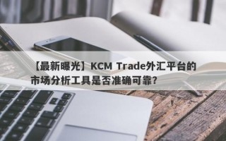 【最新曝光】KCM Trade外汇平台的市场分析工具是否准确可靠？
