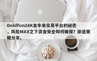 Goldfun24K金丰来交易平台的秘密，风险MAX之下资金安全如何确保？撤退策略分享。