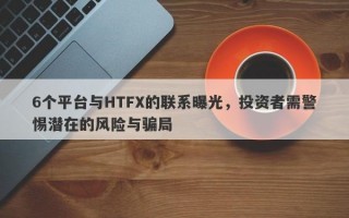 6个平台与HTFX的联系曝光，投资者需警惕潜在的风险与骗局