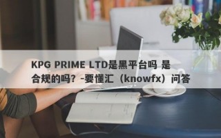 KPG PRIME LTD是黑平台吗 是合规的吗？-要懂汇（knowfx）问答