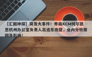 【汇圈神探】突发大事件！券商KCM柯尔凯思杭州办公室负责人出逃东南亚，业内分析原因及影响！