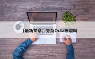 【最新文章】券商Octa靠谱吗
