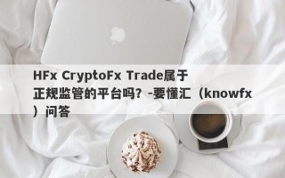 HFx CryptoFx Trade属于正规监管的平台吗？-要懂汇（knowfx）问答