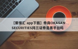 【要懂汇 app下载】券商OKASAN SECURITIES冈三证券是黑平台吗
