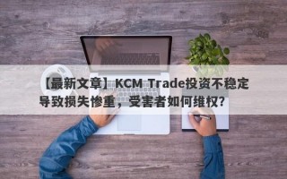 【最新文章】KCM Trade投资不稳定导致损失惨重，受害者如何维权？