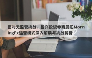 面对无监管挑战，盈兴投资券商晨汇MorningFx运营模式深入解读与挑战解析