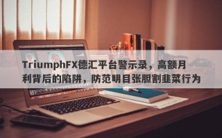 TriumphFX德汇平台警示录，高额月利背后的陷阱，防范明目张胆割韭菜行为