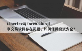 Libertex与Forex Club共享交易软件存在问题，如何保障投资安全？