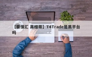 【要懂汇 真相哥】T4Trade是黑平台吗
