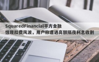 SquaredFinancial平方金融惊现扣费风波，用户称遭遇高额隔夜利息收割。