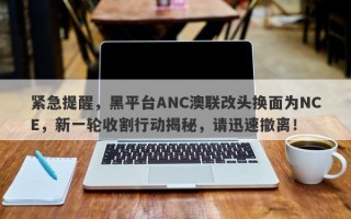 紧急提醒，黑平台ANC澳联改头换面为NCE，新一轮收割行动揭秘，请迅速撤离！