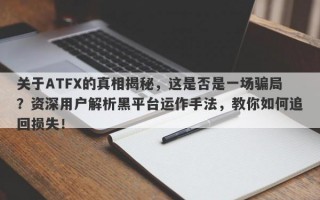 关于ATFX的真相揭秘，这是否是一场骗局？资深用户解析黑平台运作手法，教你如何追回损失！