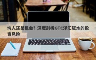 坑人还是机会？深度剖析GTC泽汇资本的投资风险