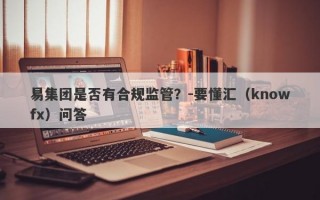 易集团是否有合规监管？-要懂汇（knowfx）问答