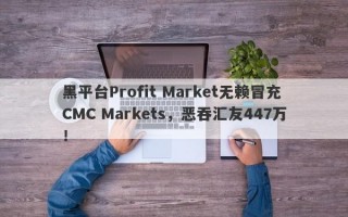 黑平台Profit Market无赖冒充CMC Markets，恶吞汇友447万！