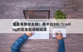 道是有期却无期！黑平台BBI Trading的出金超级拖延症