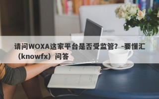 请问WOXA这家平台是否受监管？-要懂汇（knowfx）问答