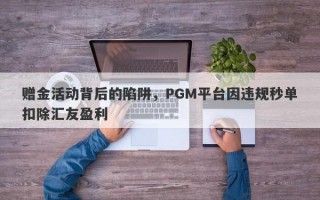 赠金活动背后的陷阱，PGM平台因违规秒单扣除汇友盈利