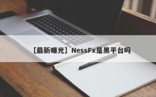 【最新曝光】NessFx是黑平台吗
