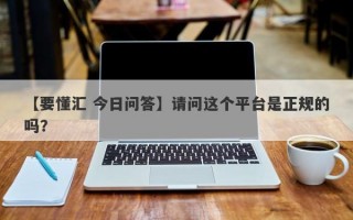 【要懂汇 今日问答】请问这个平台是正规的吗？
