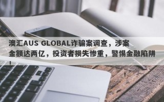 澳汇AUS GLOBAL诈骗案调查，涉案金额达两亿，投资者损失惨重，警惕金融陷阱！