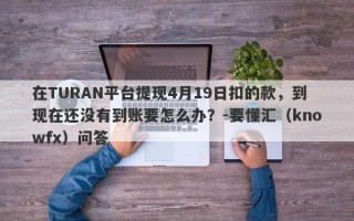 在TURAN平台提现4月19日扣的款，到现在还没有到账要怎么办？-要懂汇（knowfx）问答