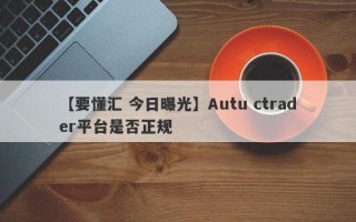 【要懂汇 今日曝光】Autu ctrader平台是否正规
