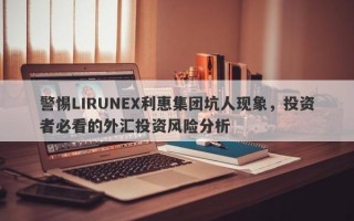 警惕LIRUNEX利惠集团坑人现象，投资者必看的外汇投资风险分析