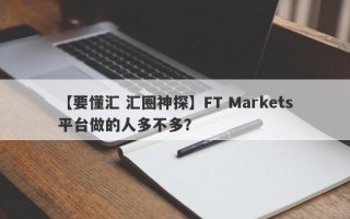 【要懂汇 汇圈神探】FT Markets平台做的人多不多？
