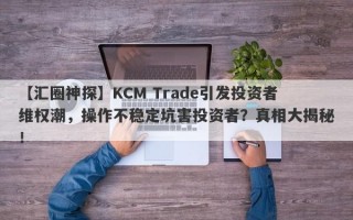 【汇圈神探】KCM Trade引发投资者维权潮，操作不稳定坑害投资者？真相大揭秘！