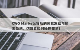 CWG Markets背后的恶意冻结与勒索盈利，仿冒者如何操控交易？