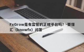 FxGrow是有监管的正规平台吗？-要懂汇（knowfx）问答