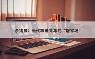 杀猪盘：当代缺爱青年的“屠宰场”