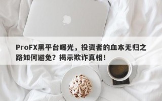 ProFX黑平台曝光，投资者的血本无归之路如何避免？揭示欺诈真相！