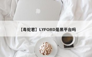 【毒蛇君】LYFORD是黑平台吗
