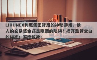 LIRUNEX利惠集团背后的神秘游戏，诱人的交易奖金还是隐藏的陷阱？揭开监管空白的秘密！深度解读！