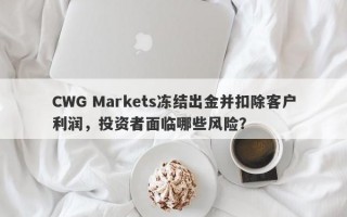 CWG Markets冻结出金并扣除客户利润，投资者面临哪些风险？