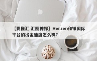 【要懂汇 汇圈神探】Herzen和镇国际平台的出金速度怎么样？
